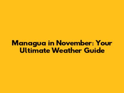 Managua in November: Your Ultimate Weather Guide