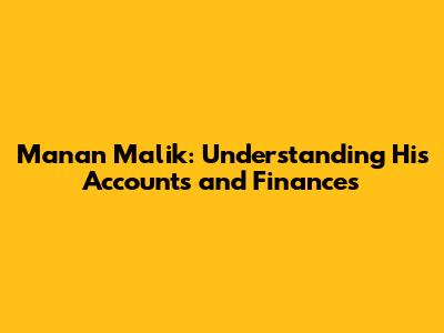 Manan Malik: Understanding His Accounts and Finances
