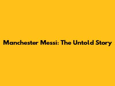 Manchester Messi: The Untold Story