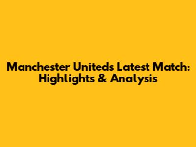 Manchester United's Latest Match: Highlights & Analysis