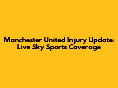Manchester United Injury Update: Live Sky Sports Coverage