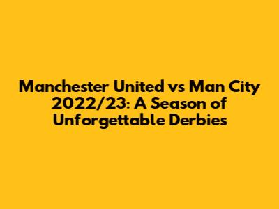 Manchester United vs Man City 2022/23: A Season of Unforgettable Derbies