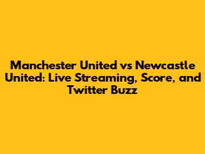Manchester United vs Newcastle United: Live Streaming, Score, and Twitter Buzz