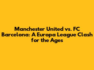 Manchester United vs. FC Barcelona: A Europa League Clash for the Ages