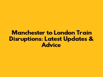 Manchester to London Train Disruptions: Latest Updates & Advice