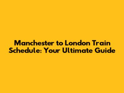 Manchester to London Train Schedule: Your Ultimate Guide