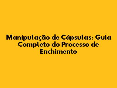 Manipulação de Cápsulas: Guia Completo do Processo de Enchimento