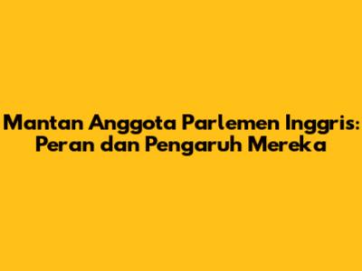 Mantan Anggota Parlemen Inggris: Peran dan Pengaruh Mereka