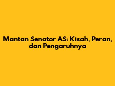 Mantan Senator AS: Kisah, Peran, dan Pengaruhnya