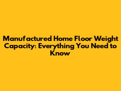 Manufactured Home Floor Weight Capacity: Everything You Need to Know