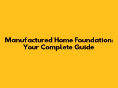 Manufactured Home Foundation: Your Complete Guide