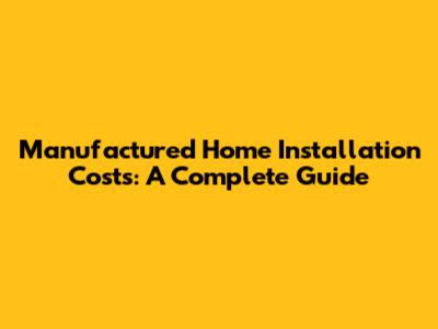 Manufactured Home Installation Costs: A Complete Guide