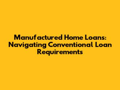 Manufactured Home Loans: Navigating Conventional Loan Requirements