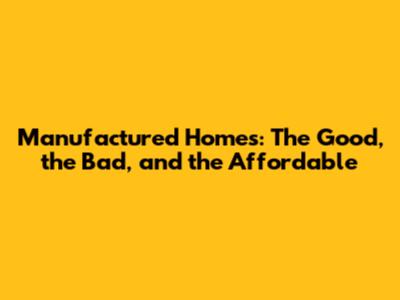 Manufactured Homes: The Good, the Bad, and the Affordable
