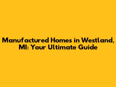 Manufactured Homes in Westland, MI: Your Ultimate Guide