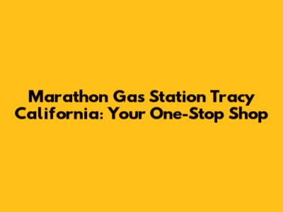 Marathon Gas Station Tracy California: Your One-Stop Shop
