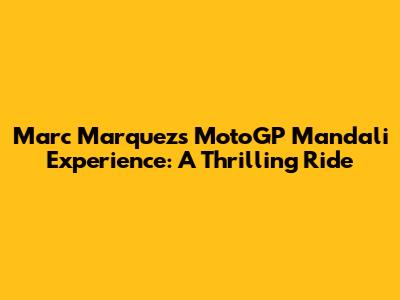 Marc Marquez's MotoGP Mandali Experience: A Thrilling Ride