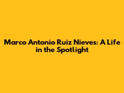 Marco Antonio Ruiz Nieves: A Life in the Spotlight