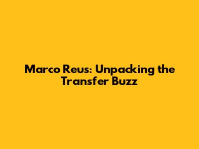 Marco Reus: Unpacking the Transfer Buzz