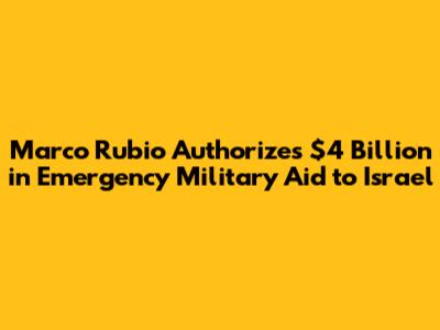 Marco Rubio Authorizes $4 Billion in Emergency Military Aid to Israel