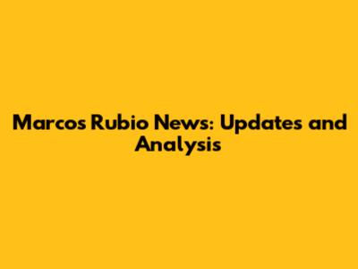 Marcos Rubio News: Updates and Analysis