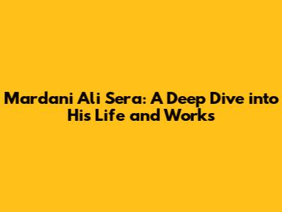 Mardani Ali Sera: A Deep Dive into His Life and Works