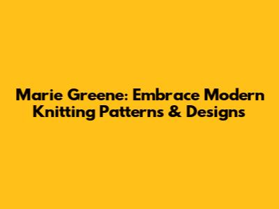 Marie Greene: Embrace Modern Knitting Patterns & Designs