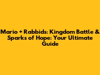 Mario + Rabbids: Kingdom Battle & Sparks of Hope: Your Ultimate Guide