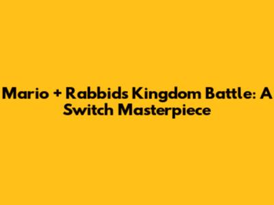 Mario + Rabbids Kingdom Battle: A Switch Masterpiece
