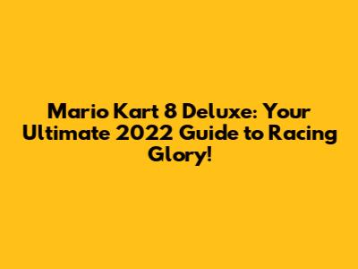 Mario Kart 8 Deluxe: Your Ultimate 2022 Guide to Racing Glory!