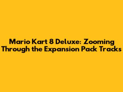 Mario Kart 8 Deluxe: Zooming Through the Expansion Pack Tracks
