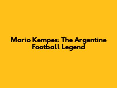 Mario Kempes: The Argentine Football Legend