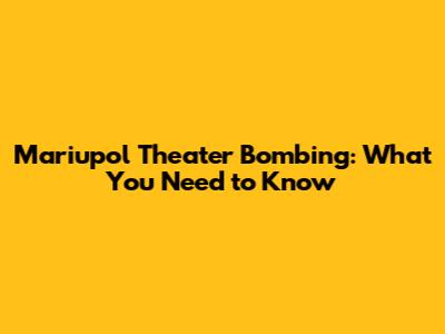 Mariupol Theater Bombing: What You Need to Know