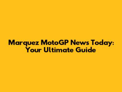 Marquez MotoGP News Today: Your Ultimate Guide