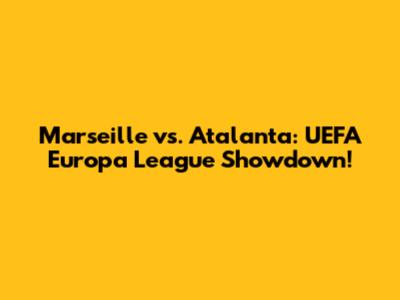 Marseille vs. Atalanta: UEFA Europa League Showdown!