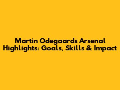 Martin Odegaard's Arsenal Highlights: Goals, Skills & Impact