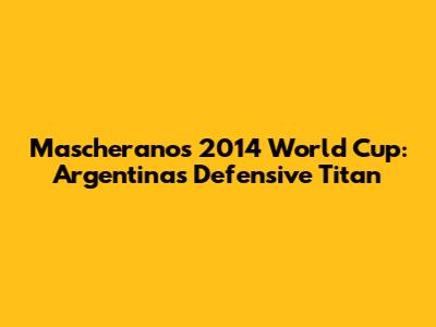 Mascherano's 2014 World Cup: Argentina's Defensive Titan
