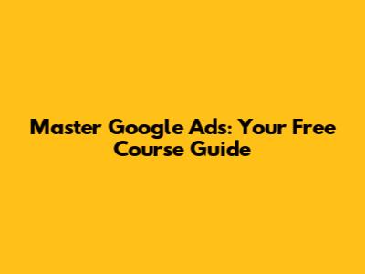 Master Google Ads: Your Free Course Guide