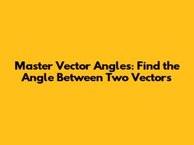 Master Vector Angles: Find the Angle Between Two Vectors