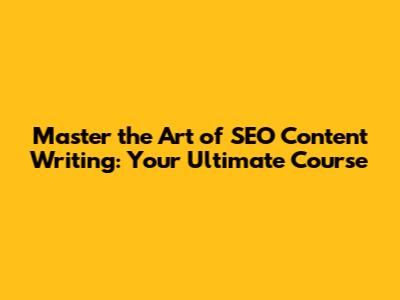 Master the Art of SEO Content Writing: Your Ultimate Course