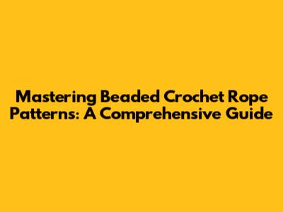 Mastering Beaded Crochet Rope Patterns: A Comprehensive Guide