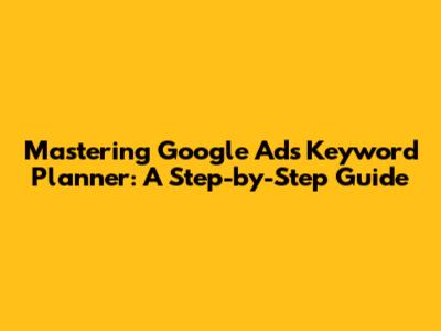 Mastering Google Ads Keyword Planner: A Step-by-Step Guide