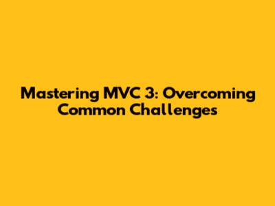 Mastering MVC 3: Overcoming Common Challenges