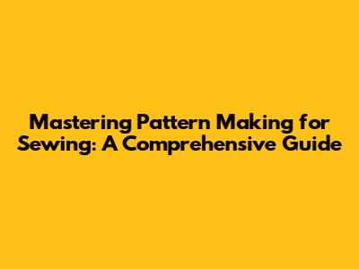 Mastering Pattern Making for Sewing: A Comprehensive Guide
