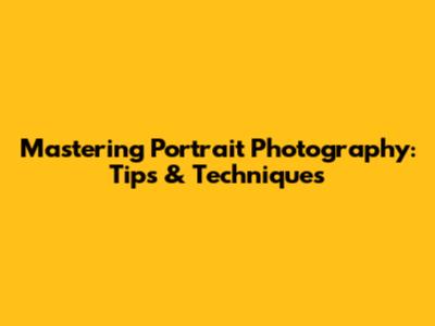 Mastering Portrait Photography: Tips & Techniques