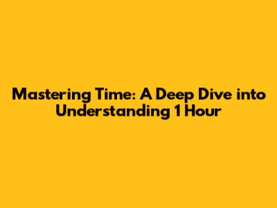 Mastering Time: A Deep Dive into Understanding 1 Hour