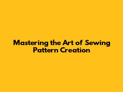 Mastering the Art of Sewing Pattern Creation