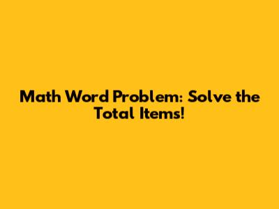 Math Word Problem: Solve the Total Items!
