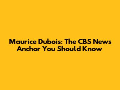 Maurice Dubois: The CBS News Anchor You Should Know