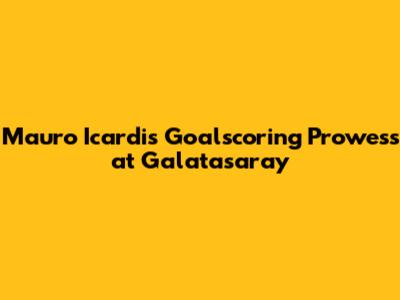 Mauro Icardi's Goalscoring Prowess at Galatasaray